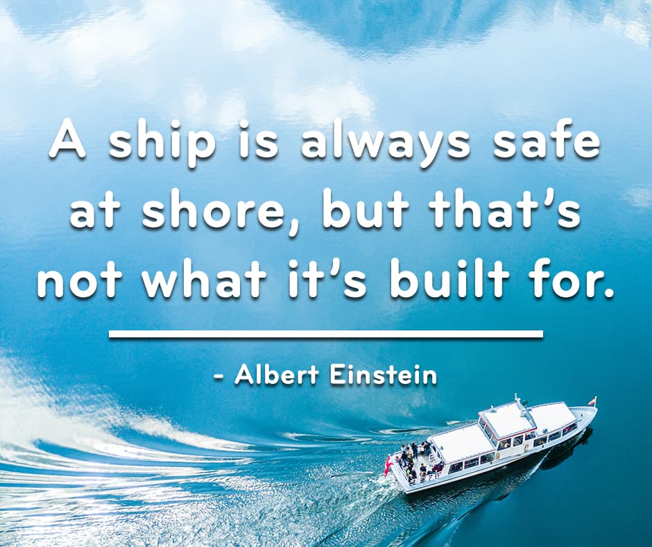A ship is always safe at shore, but that's not what it's built for - Albert Einstein